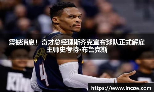 震撼消息！奇才总经理斯齐克宣布球队正式解雇主帅史考特·布鲁克斯