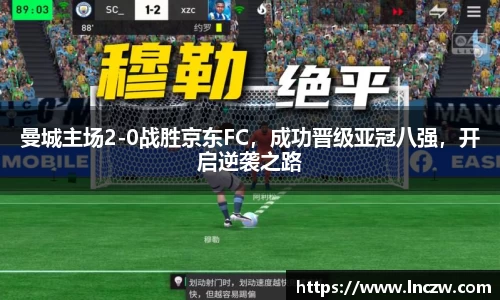 曼城主场2-0战胜京东FC，成功晋级亚冠八强，开启逆袭之路