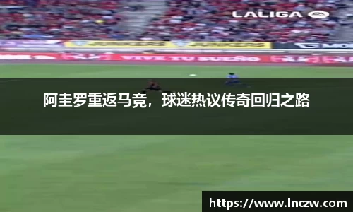阿圭罗重返马竞，球迷热议传奇回归之路