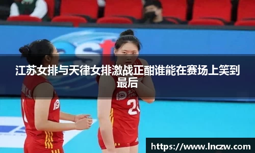 江苏女排与天律女排激战正酣谁能在赛场上笑到最后