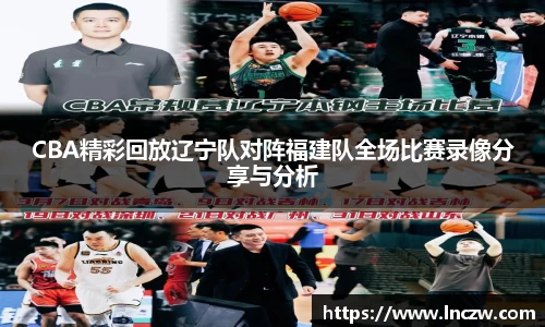 CBA精彩回放辽宁队对阵福建队全场比赛录像分享与分析